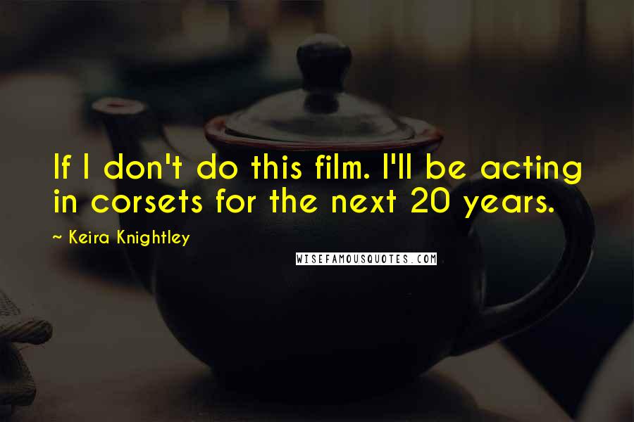 Keira Knightley Quotes: If I don't do this film. I'll be acting in corsets for the next 20 years.