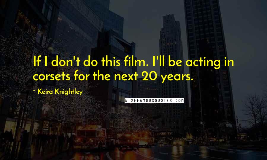 Keira Knightley Quotes: If I don't do this film. I'll be acting in corsets for the next 20 years.