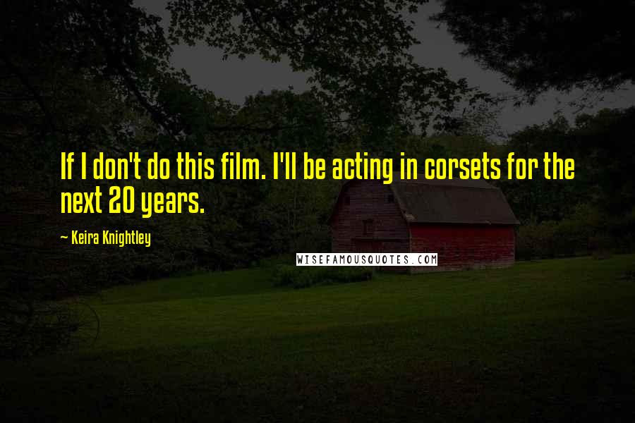 Keira Knightley Quotes: If I don't do this film. I'll be acting in corsets for the next 20 years.