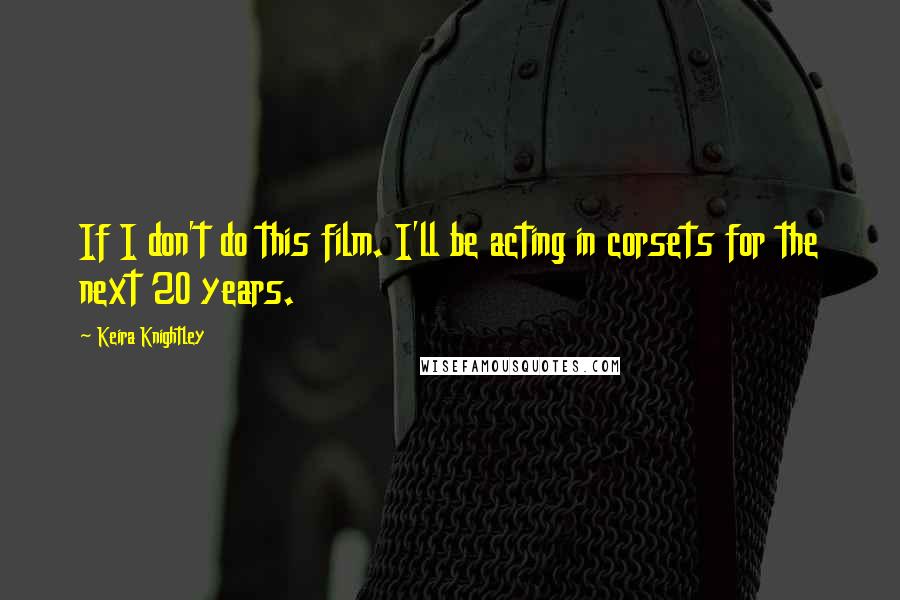 Keira Knightley Quotes: If I don't do this film. I'll be acting in corsets for the next 20 years.