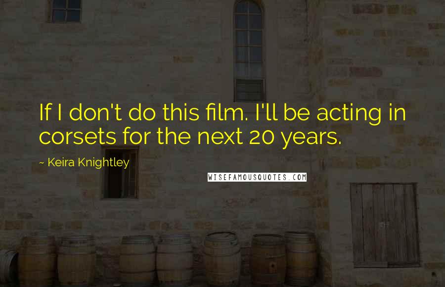Keira Knightley Quotes: If I don't do this film. I'll be acting in corsets for the next 20 years.