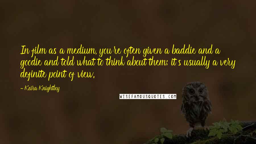 Keira Knightley Quotes: In film as a medium, you're often given a baddie and a goodie and told what to think about them; it's usually a very definite point of view.