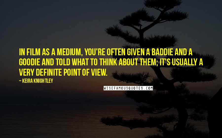 Keira Knightley Quotes: In film as a medium, you're often given a baddie and a goodie and told what to think about them; it's usually a very definite point of view.