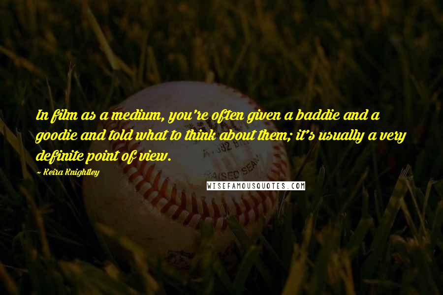 Keira Knightley Quotes: In film as a medium, you're often given a baddie and a goodie and told what to think about them; it's usually a very definite point of view.