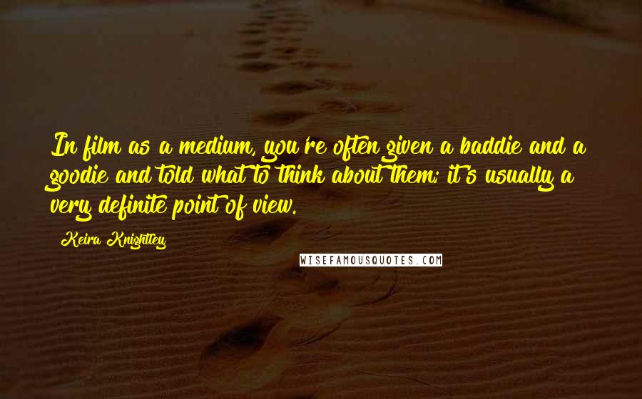 Keira Knightley Quotes: In film as a medium, you're often given a baddie and a goodie and told what to think about them; it's usually a very definite point of view.