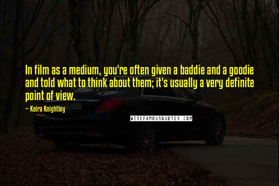 Keira Knightley Quotes: In film as a medium, you're often given a baddie and a goodie and told what to think about them; it's usually a very definite point of view.