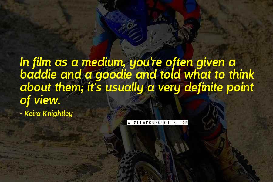 Keira Knightley Quotes: In film as a medium, you're often given a baddie and a goodie and told what to think about them; it's usually a very definite point of view.