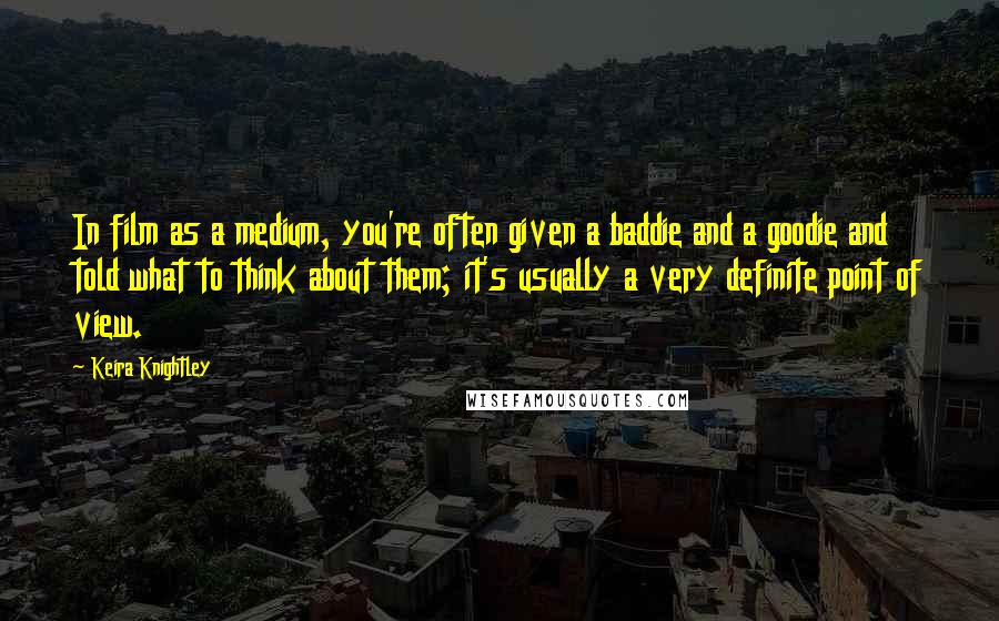 Keira Knightley Quotes: In film as a medium, you're often given a baddie and a goodie and told what to think about them; it's usually a very definite point of view.