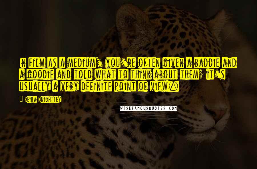 Keira Knightley Quotes: In film as a medium, you're often given a baddie and a goodie and told what to think about them; it's usually a very definite point of view.