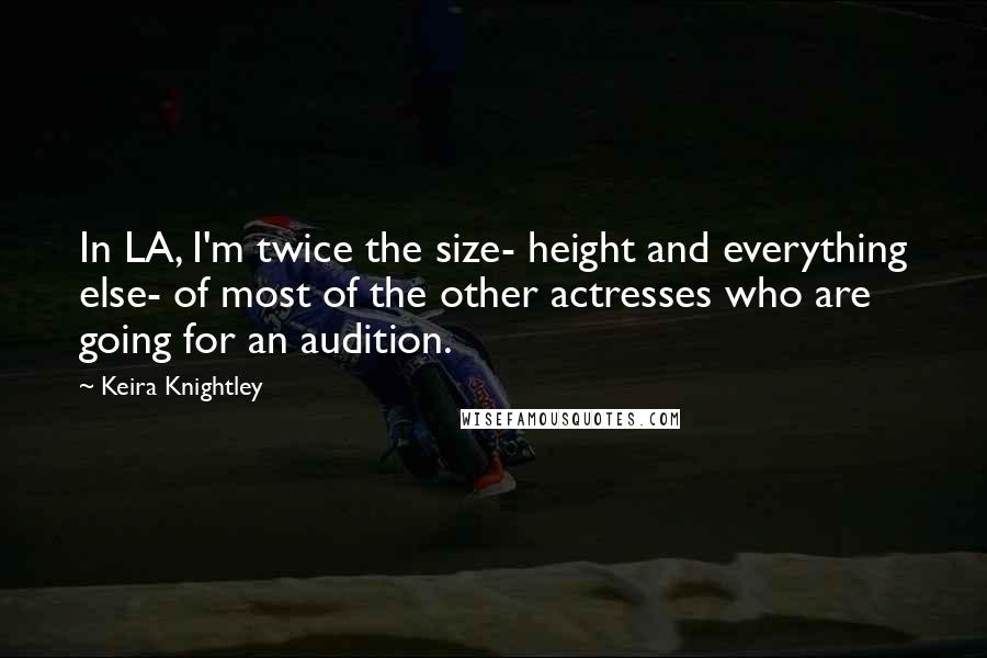 Keira Knightley Quotes: In LA, I'm twice the size- height and everything else- of most of the other actresses who are going for an audition.