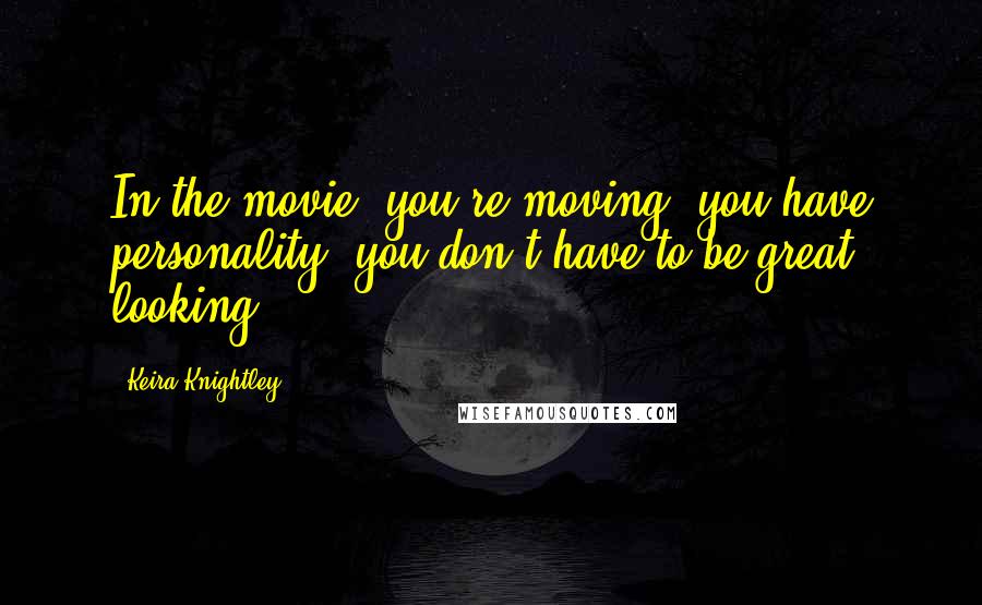 Keira Knightley Quotes: In the movie, you're moving, you have personality, you don't have to be great looking.