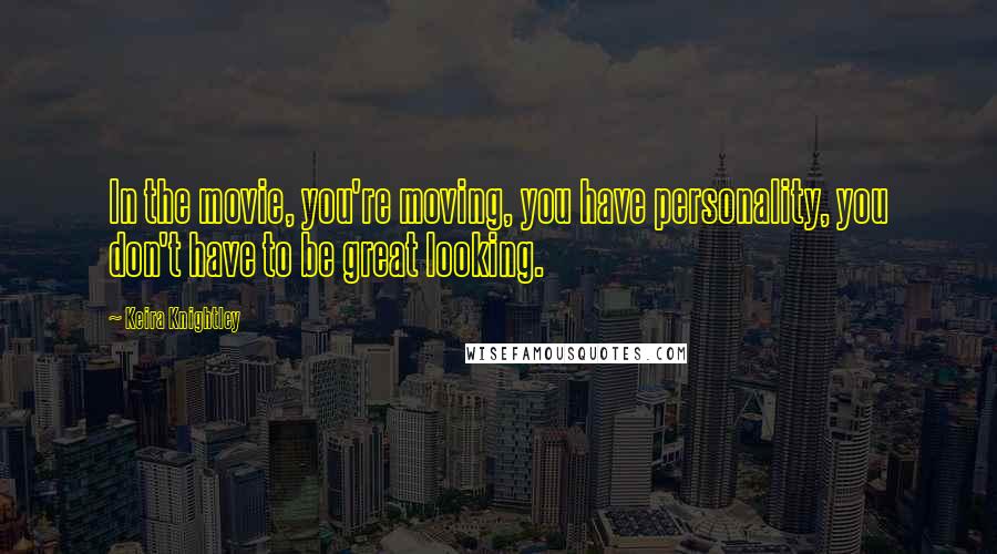 Keira Knightley Quotes: In the movie, you're moving, you have personality, you don't have to be great looking.