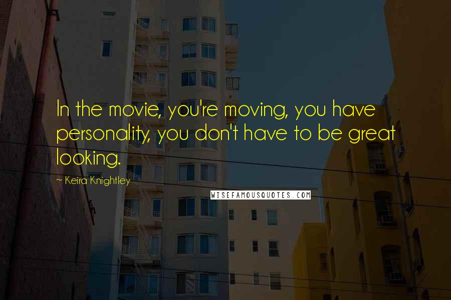 Keira Knightley Quotes: In the movie, you're moving, you have personality, you don't have to be great looking.