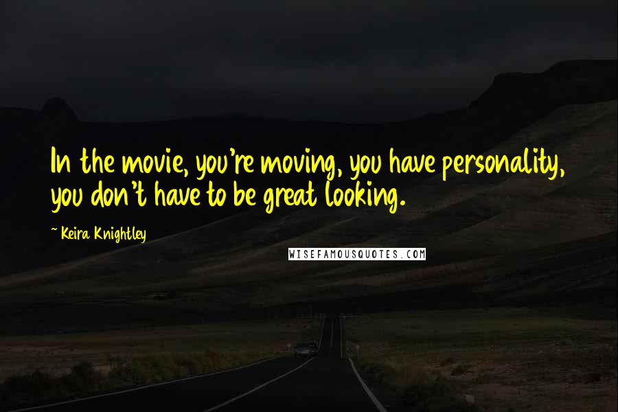 Keira Knightley Quotes: In the movie, you're moving, you have personality, you don't have to be great looking.