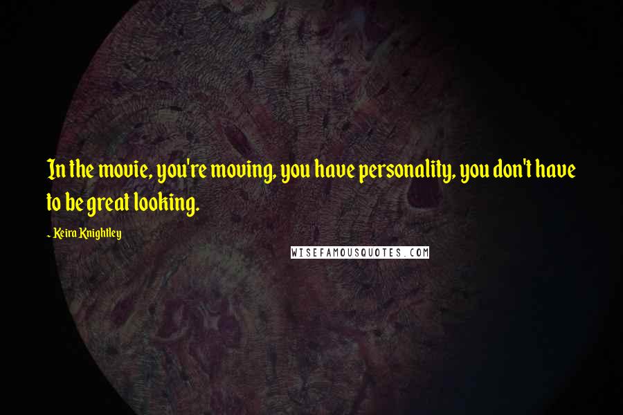 Keira Knightley Quotes: In the movie, you're moving, you have personality, you don't have to be great looking.