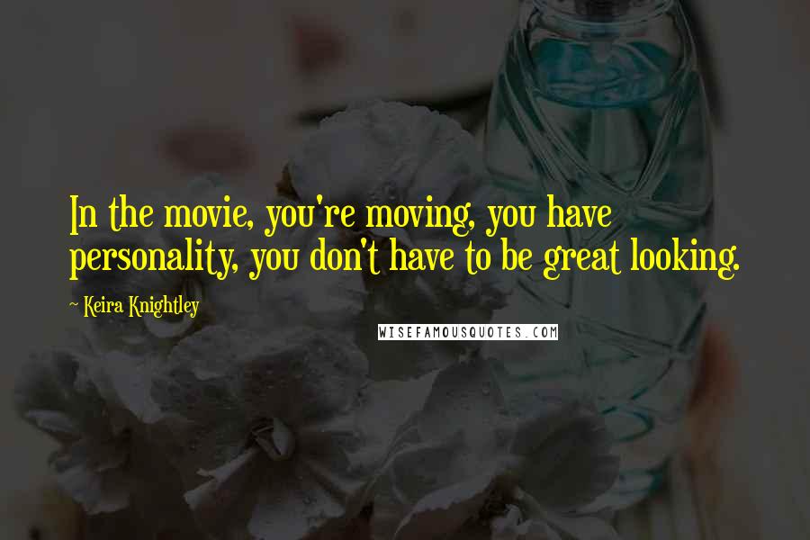 Keira Knightley Quotes: In the movie, you're moving, you have personality, you don't have to be great looking.