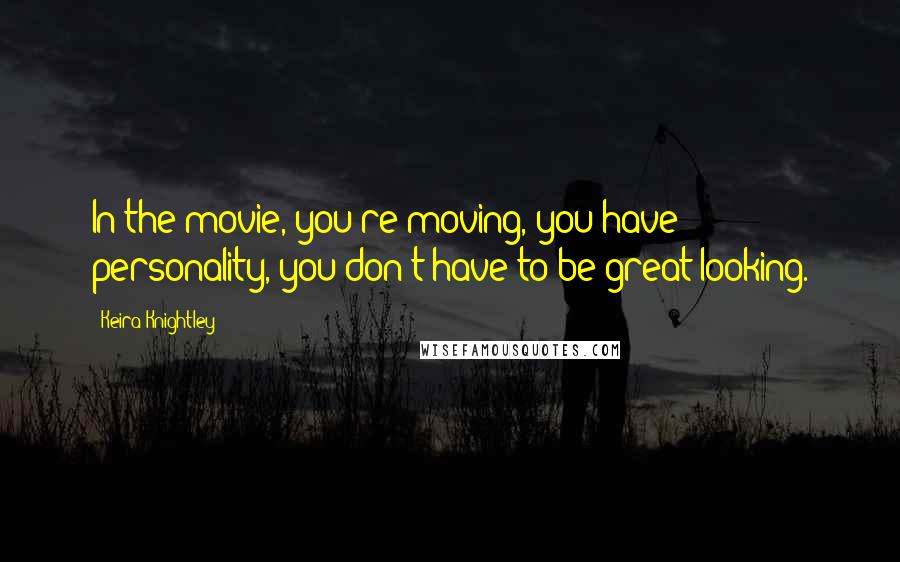 Keira Knightley Quotes: In the movie, you're moving, you have personality, you don't have to be great looking.