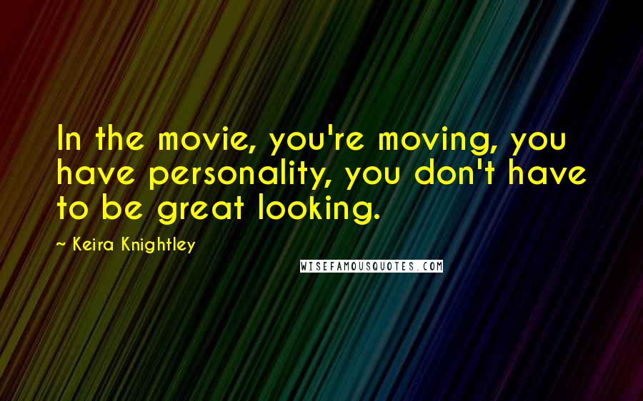 Keira Knightley Quotes: In the movie, you're moving, you have personality, you don't have to be great looking.
