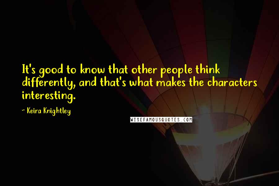 Keira Knightley Quotes: It's good to know that other people think differently, and that's what makes the characters interesting.
