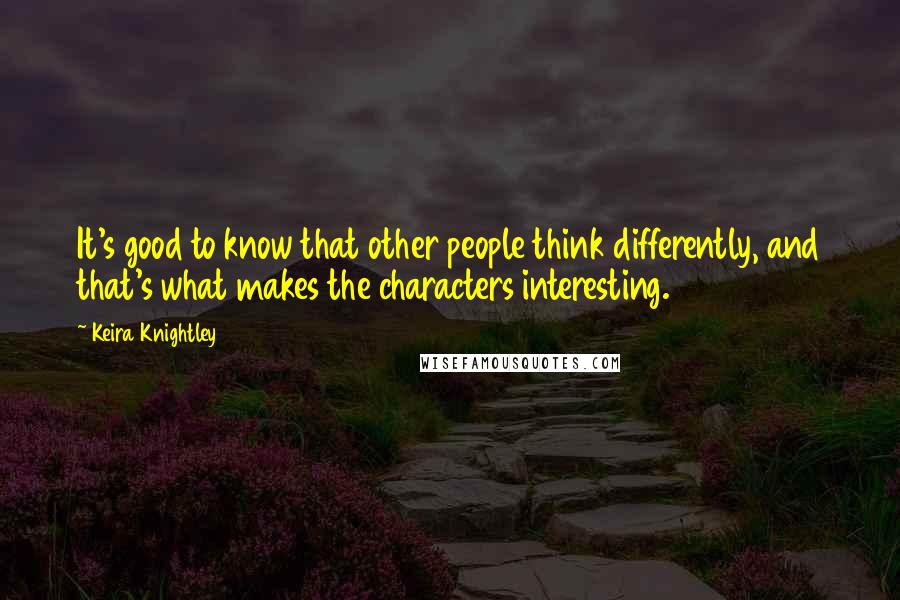 Keira Knightley Quotes: It's good to know that other people think differently, and that's what makes the characters interesting.