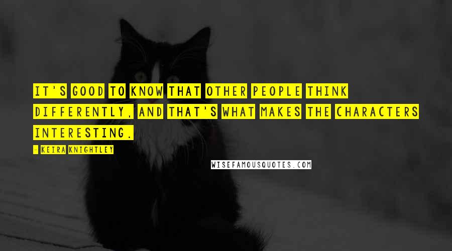 Keira Knightley Quotes: It's good to know that other people think differently, and that's what makes the characters interesting.