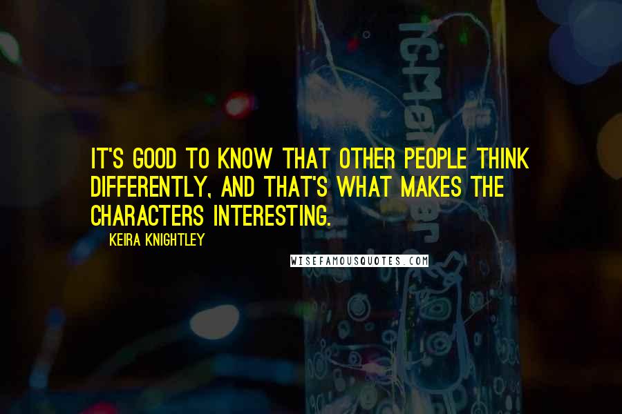 Keira Knightley Quotes: It's good to know that other people think differently, and that's what makes the characters interesting.