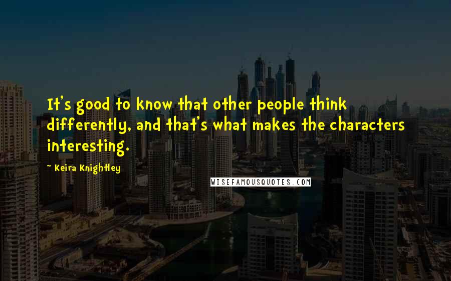 Keira Knightley Quotes: It's good to know that other people think differently, and that's what makes the characters interesting.