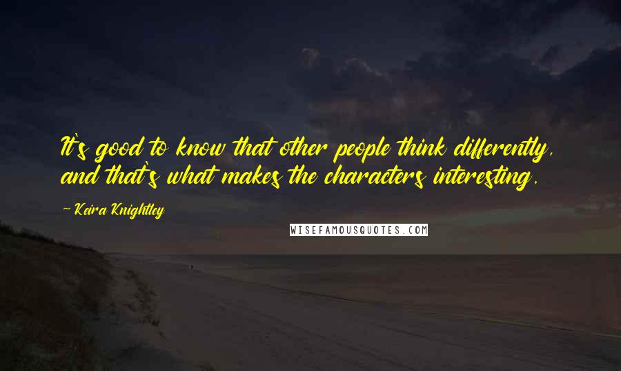 Keira Knightley Quotes: It's good to know that other people think differently, and that's what makes the characters interesting.