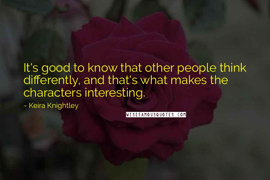 Keira Knightley Quotes: It's good to know that other people think differently, and that's what makes the characters interesting.