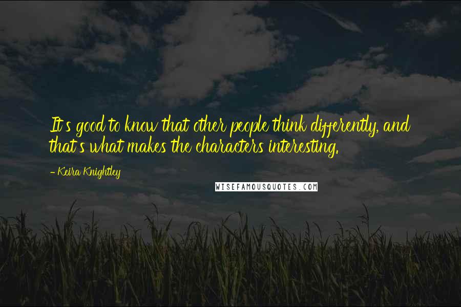 Keira Knightley Quotes: It's good to know that other people think differently, and that's what makes the characters interesting.