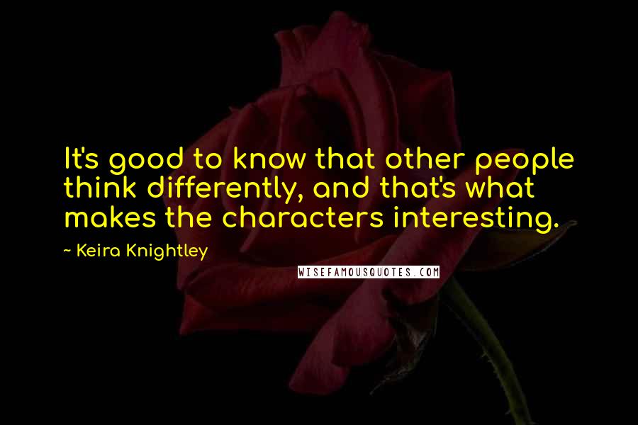 Keira Knightley Quotes: It's good to know that other people think differently, and that's what makes the characters interesting.