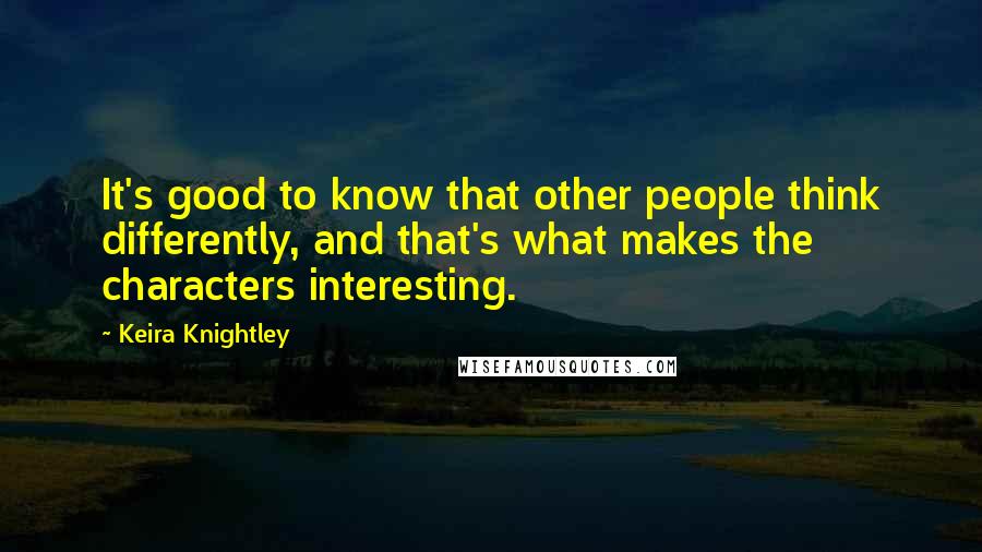 Keira Knightley Quotes: It's good to know that other people think differently, and that's what makes the characters interesting.