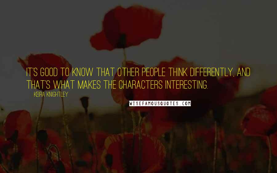 Keira Knightley Quotes: It's good to know that other people think differently, and that's what makes the characters interesting.