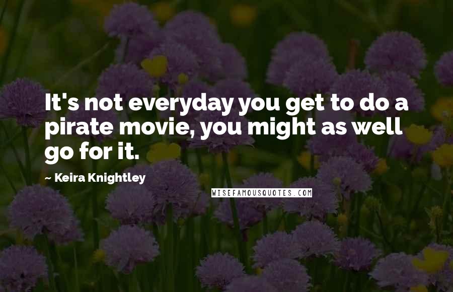 Keira Knightley Quotes: It's not everyday you get to do a pirate movie, you might as well go for it.