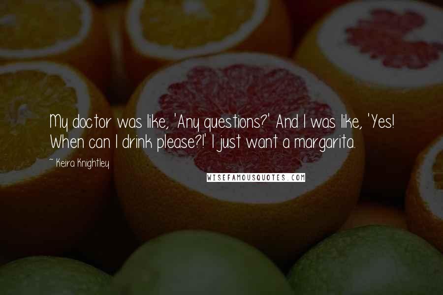 Keira Knightley Quotes: My doctor was like, 'Any questions?' And I was like, 'Yes! When can I drink please?!' I just want a margarita.