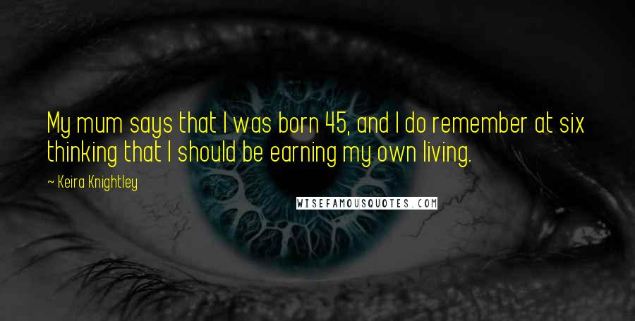 Keira Knightley Quotes: My mum says that I was born 45, and I do remember at six thinking that I should be earning my own living.