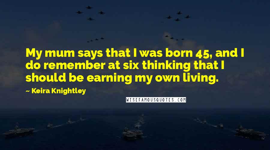 Keira Knightley Quotes: My mum says that I was born 45, and I do remember at six thinking that I should be earning my own living.