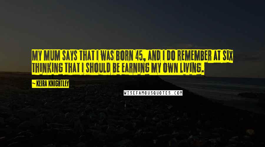 Keira Knightley Quotes: My mum says that I was born 45, and I do remember at six thinking that I should be earning my own living.