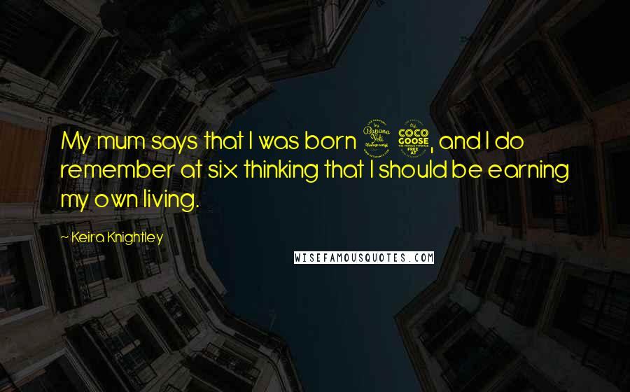 Keira Knightley Quotes: My mum says that I was born 45, and I do remember at six thinking that I should be earning my own living.