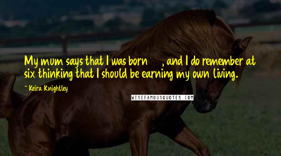 Keira Knightley Quotes: My mum says that I was born 45, and I do remember at six thinking that I should be earning my own living.