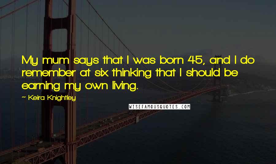 Keira Knightley Quotes: My mum says that I was born 45, and I do remember at six thinking that I should be earning my own living.