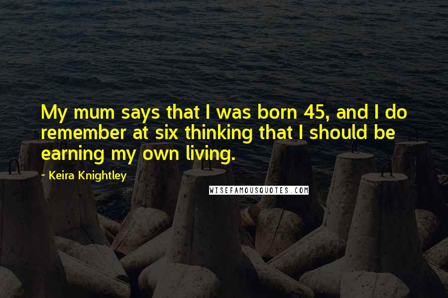 Keira Knightley Quotes: My mum says that I was born 45, and I do remember at six thinking that I should be earning my own living.