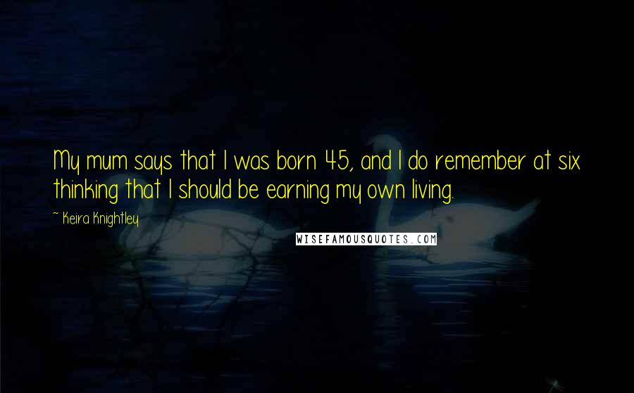 Keira Knightley Quotes: My mum says that I was born 45, and I do remember at six thinking that I should be earning my own living.