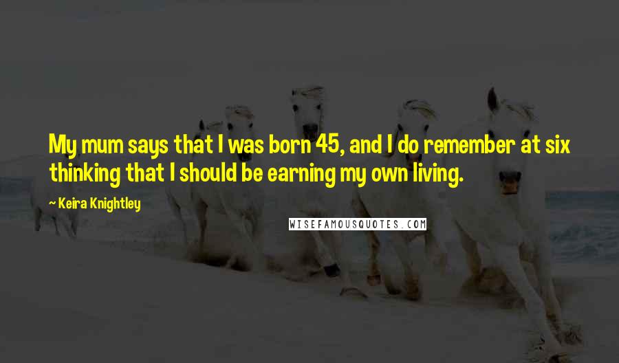 Keira Knightley Quotes: My mum says that I was born 45, and I do remember at six thinking that I should be earning my own living.