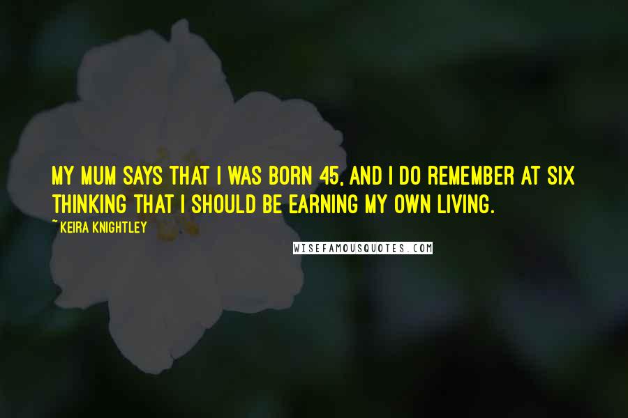 Keira Knightley Quotes: My mum says that I was born 45, and I do remember at six thinking that I should be earning my own living.