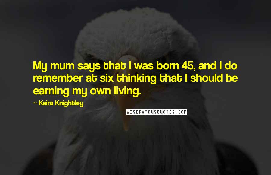 Keira Knightley Quotes: My mum says that I was born 45, and I do remember at six thinking that I should be earning my own living.