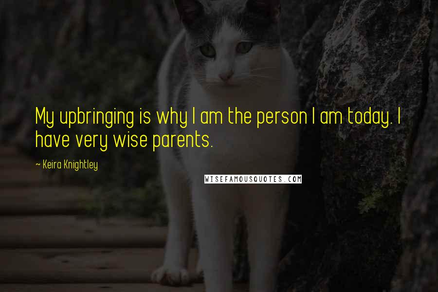 Keira Knightley Quotes: My upbringing is why I am the person I am today. I have very wise parents.