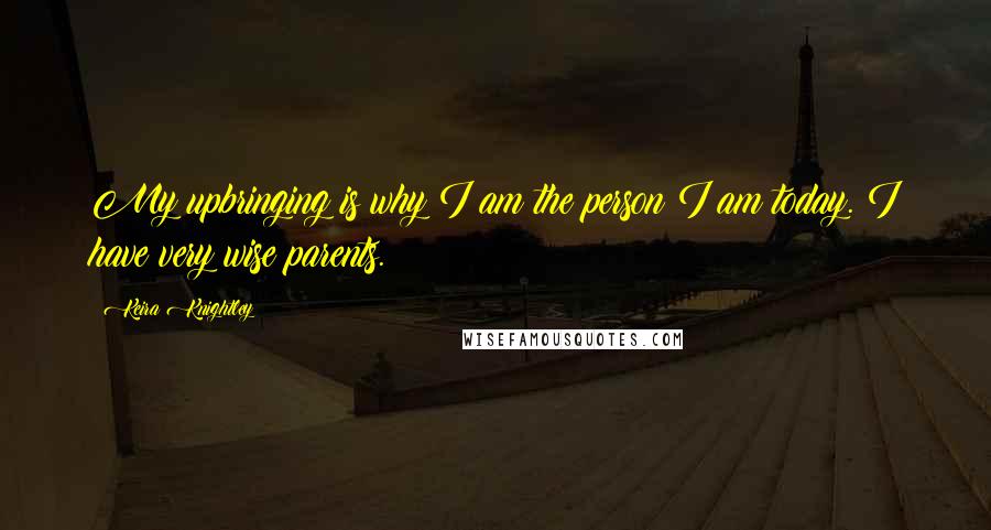 Keira Knightley Quotes: My upbringing is why I am the person I am today. I have very wise parents.