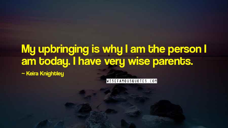 Keira Knightley Quotes: My upbringing is why I am the person I am today. I have very wise parents.