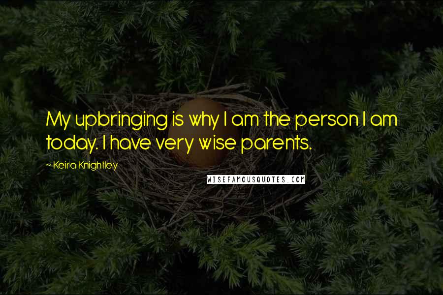 Keira Knightley Quotes: My upbringing is why I am the person I am today. I have very wise parents.